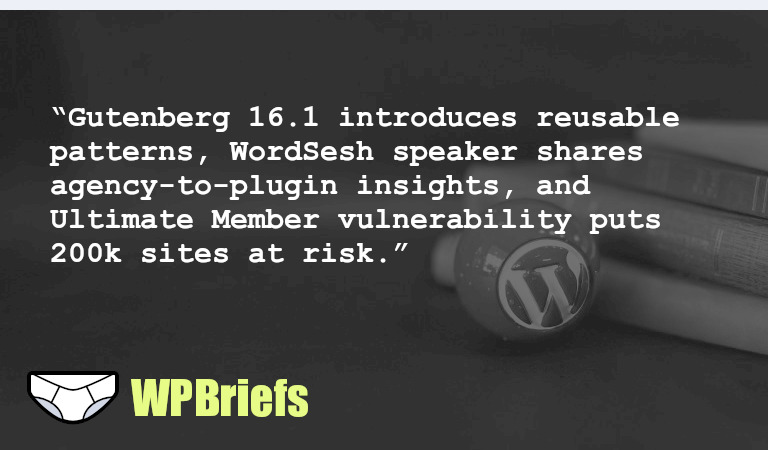 Gutenberg 16.1 introduces reusable patterns, WordSesh speaker shares agency-to-plugin insights, and Ultimate Member vulnerability puts 200k sites at risk
